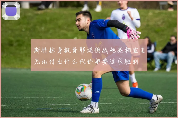 斯特林身披费耶诺德战袍亮相宣言无论付出什么代价都要追求胜利
