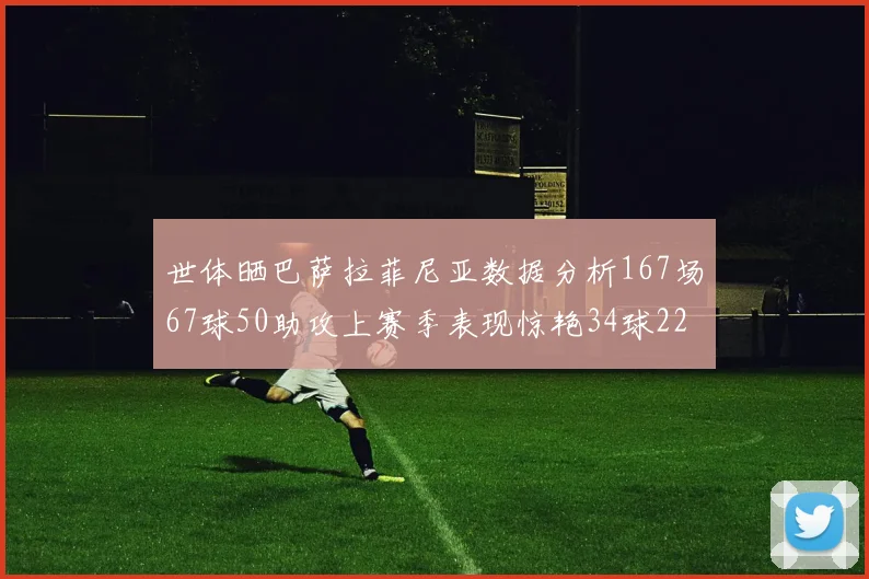世体晒巴萨拉菲尼亚数据分析167场67球50助攻上赛季表现惊艳34球22助