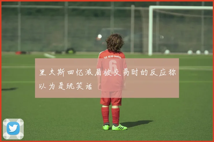 里夫斯回忆浓眉被交易时的反应称以为是玩笑话