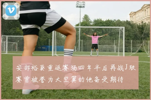 安部裕葵重返赛场四年半后再战J联赛曾被誉为大空翼的他备受期待