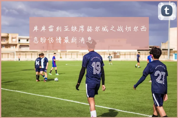 库库雷利亚缺席赫尔城之战切尔西急盼伤情最新消息