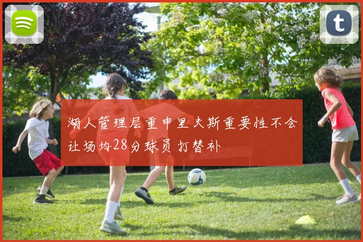 湖人管理层重申里夫斯重要性不会让场均28分球员打替补