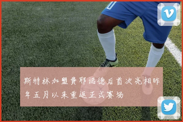斯特林加盟费耶诺德后首次亮相昨年五月以来重返正式赛场