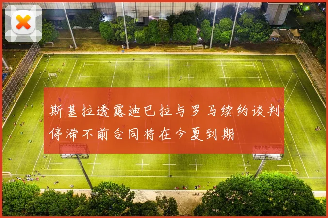 斯基拉透露迪巴拉与罗马续约谈判停滞不前合同将在今夏到期
