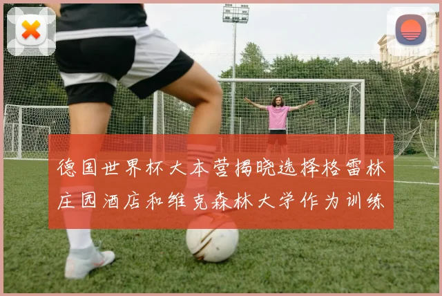德国世界杯大本营揭晓选择格雷林庄园酒店和维克森林大学作为训练基地
