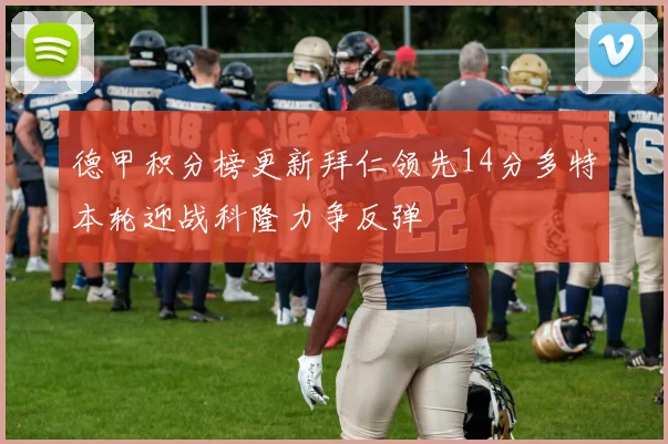 德甲积分榜更新拜仁领先14分多特本轮迎战科隆力争反弹