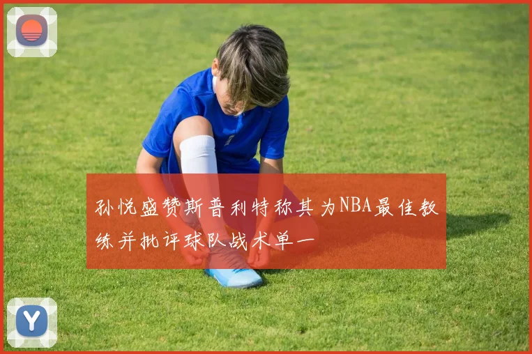 孙悦盛赞斯普利特称其为NBA最佳教练并批评球队战术单一