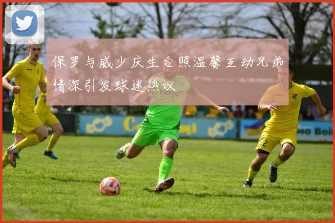 保罗与威少庆生合照温馨互动兄弟情深引发球迷热议