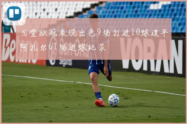 戈登欧冠表现出色9场打进10球追平阿扎尔61场进球纪录