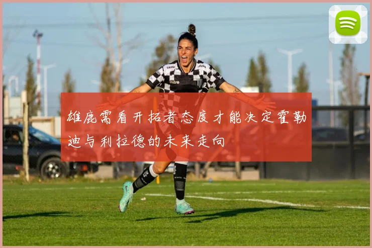 雄鹿需看开拓者态度才能决定霍勒迪与利拉德的未来走向