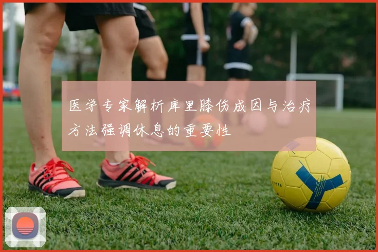 医学专家解析库里膝伤成因与治疗方法强调休息的重要性