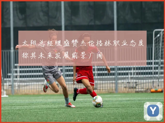 太阳总经理盛赞杰伦格林职业态度称其未来发展前景广阔