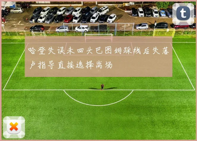 哈登失误未回头巴图姆踩线后失落卢指导直接选择离场