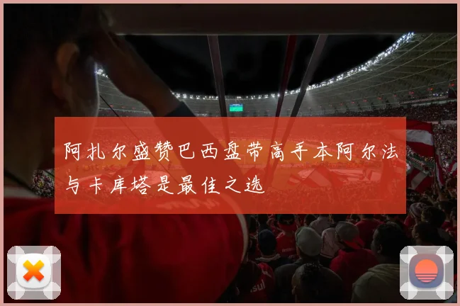 阿扎尔盛赞巴西盘带高手本阿尔法与卡库塔是最佳之选