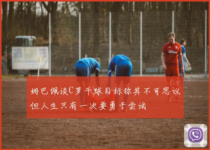 姆巴佩谈C罗千球目标称其不可思议但人生只有一次要勇于尝试