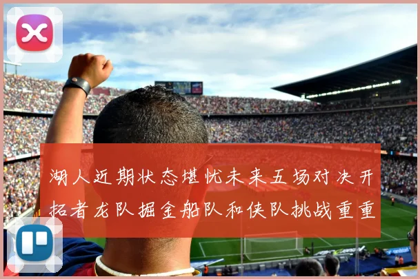湖人近期状态堪忧未来五场对决开拓者龙队掘金船队和侠队挑战重重