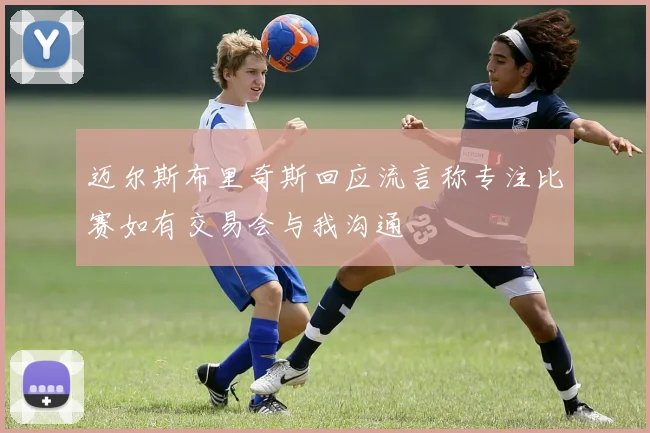 迈尔斯布里奇斯回应流言称专注比赛如有交易会与我沟通