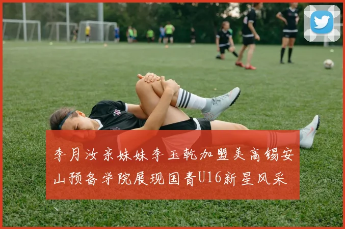 李月汝亲妹妹李玉乾加盟美高锡安山预备学院展现国青U16新星风采
