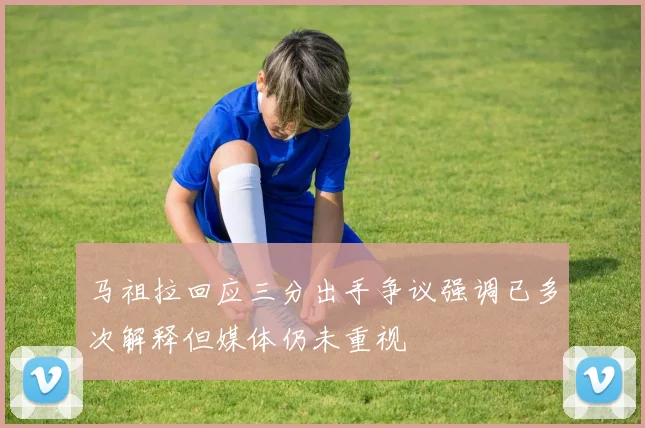 马祖拉回应三分出手争议强调已多次解释但媒体仍未重视
