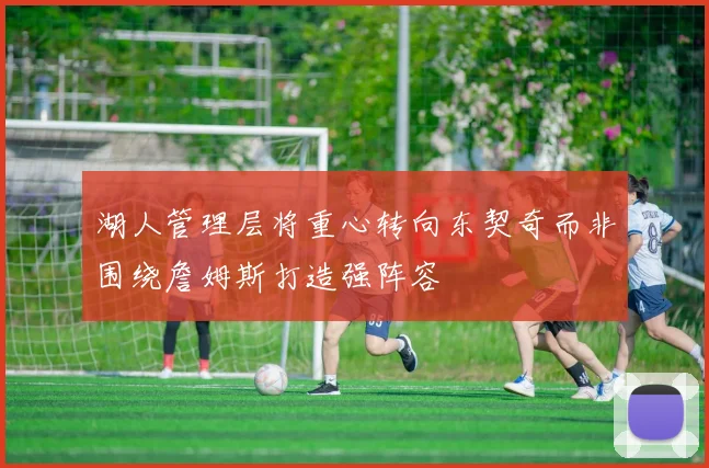 湖人管理层将重心转向东契奇而非围绕詹姆斯打造强阵容