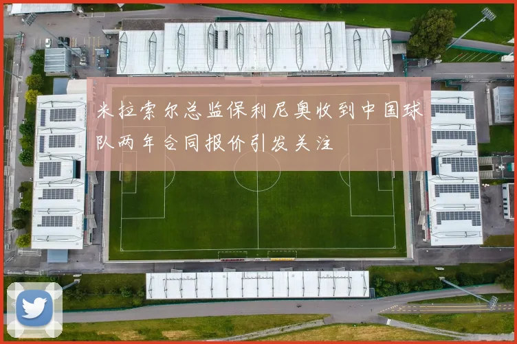 米拉索尔总监保利尼奥收到中国球队两年合同报价引发关注