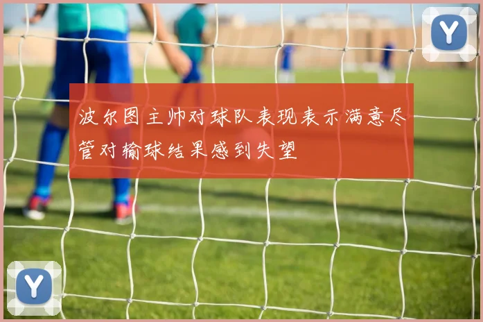 波尔图主帅对球队表现表示满意尽管对输球结果感到失望
