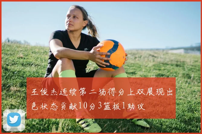 王俊杰连续第二场得分上双展现出色状态贡献10分3篮板1助攻
