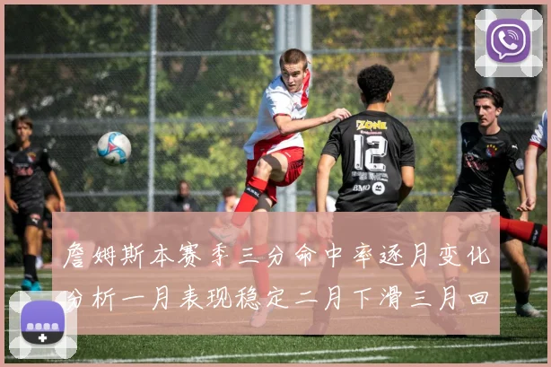 詹姆斯本赛季三分命中率逐月变化分析一月表现稳定二月下滑三月回暖
