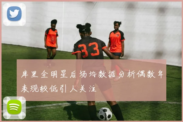 库里全明星后场均数据分析偶数年表现较低引人关注
