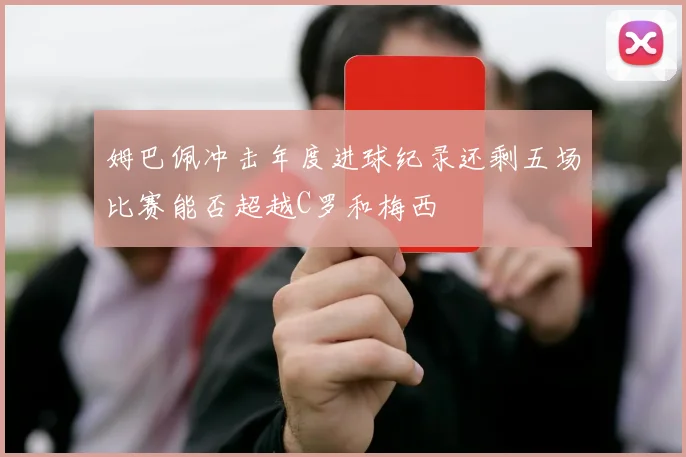 姆巴佩冲击年度进球纪录还剩五场比赛能否超越C罗和梅西