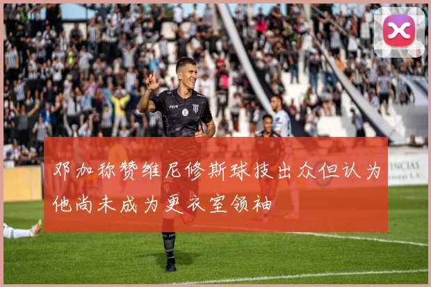邓加称赞维尼修斯球技出众但认为他尚未成为更衣室领袖