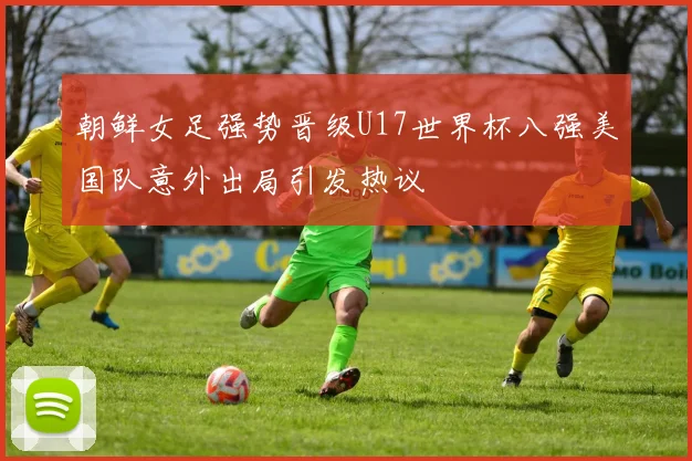 朝鲜女足强势晋级U17世界杯八强美国队意外出局引发热议