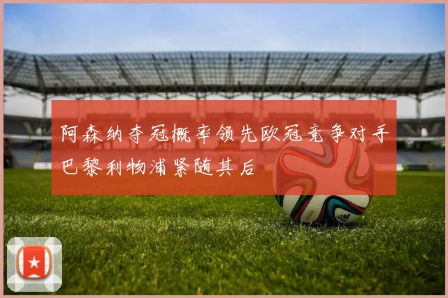 阿森纳夺冠概率领先欧冠竞争对手巴黎利物浦紧随其后