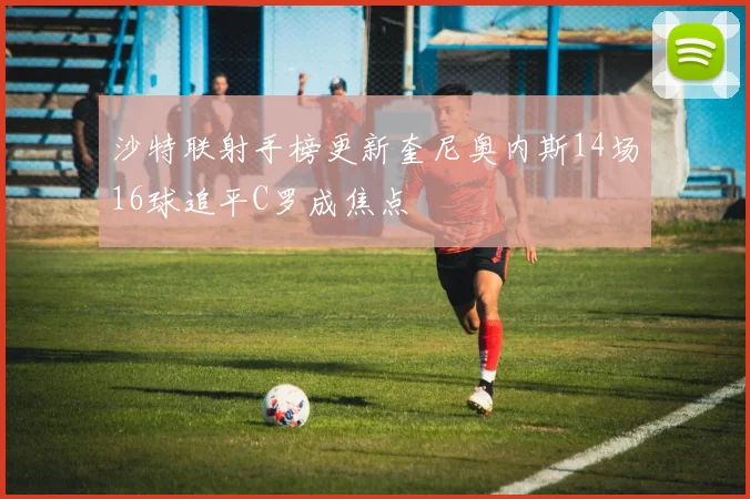 沙特联射手榜更新奎尼奥内斯14场16球追平C罗成焦点
