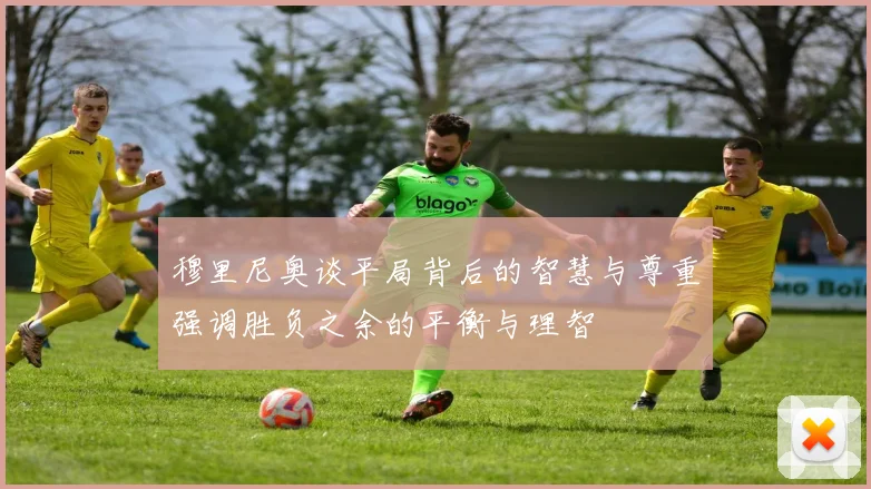 穆里尼奥谈平局背后的智慧与尊重强调胜负之余的平衡与理智