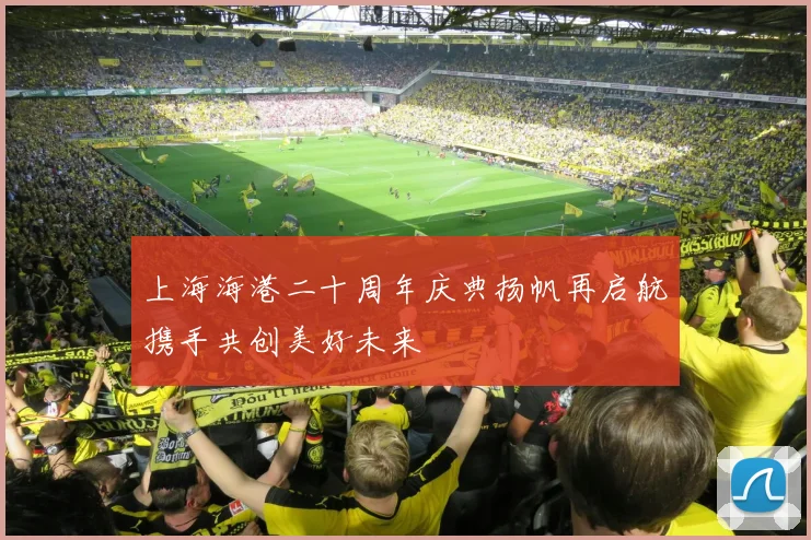 上海海港二十周年庆典扬帆再启航携手共创美好未来