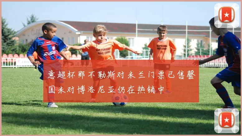 意超杯那不勒斯对米兰门票已售罄国米对博洛尼亚仍在热销中