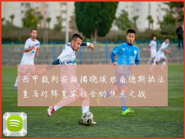 西甲裁判安排揭晓埃尔南德斯执法皇马对阵皇家社会的焦点之战