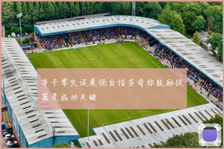 华子零失误展现自信芬奇称鼓励投篮是成功关键