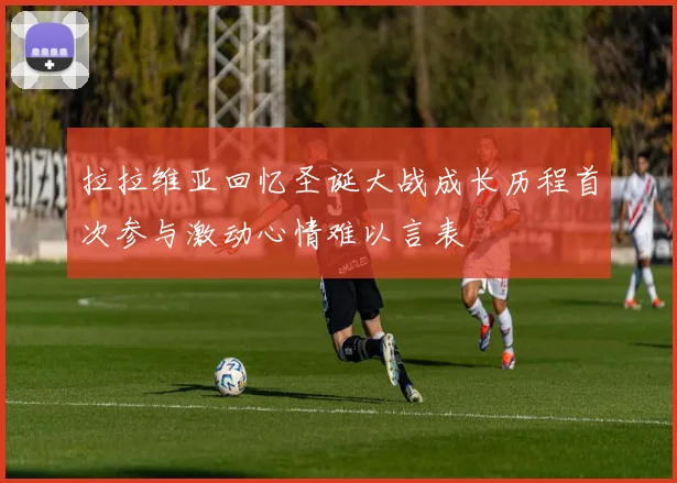 拉拉维亚回忆圣诞大战成长历程首次参与激动心情难以言表