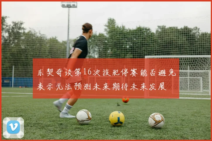 东契奇谈第16次技犯停赛能否避免表示无法预测未来期待未来发展