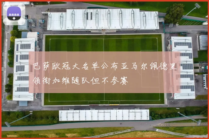 巴萨欧冠大名单公布亚马尔佩德里领衔加维随队但不参赛