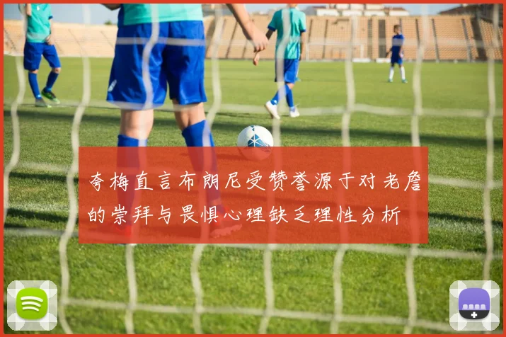 夸梅直言布朗尼受赞誉源于对老詹的崇拜与畏惧心理缺乏理性分析