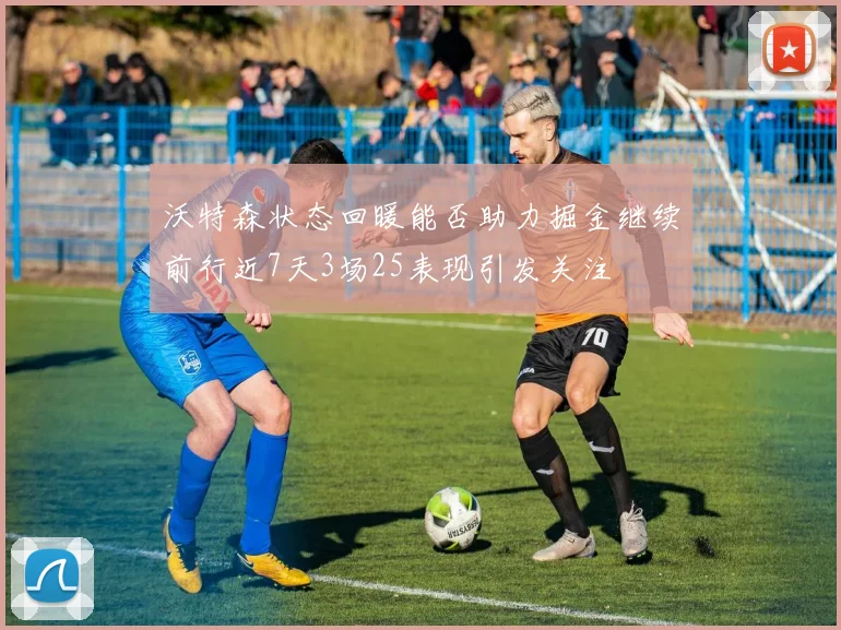 沃特森状态回暖能否助力掘金继续前行近7天3场25表现引发关注