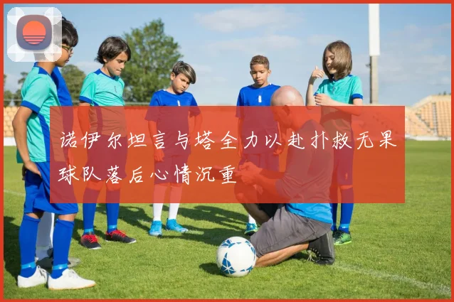 诺伊尔坦言与塔全力以赴扑救无果球队落后心情沉重