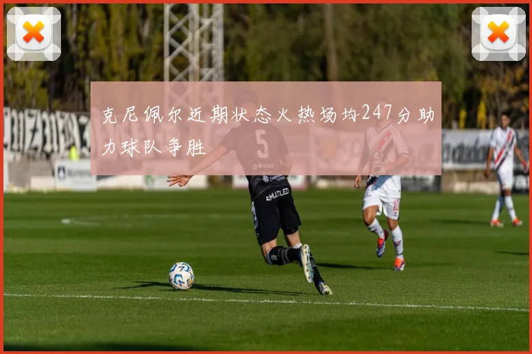 克尼佩尔近期状态火热场均247分助力球队争胜